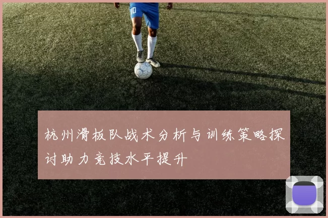 杭州滑板队战术分析与训练策略探讨助力竞技水平提升