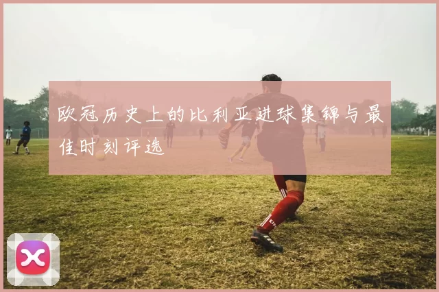 欧冠历史上的比利亚进球集锦与最佳时刻评选