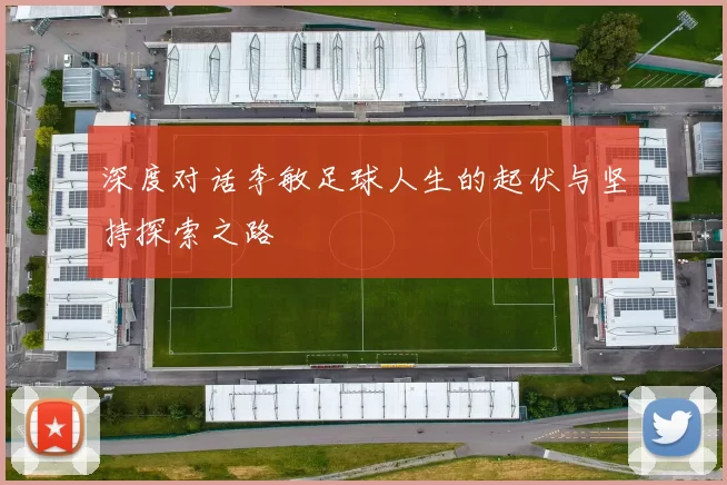深度对话李敏足球人生的起伏与坚持探索之路