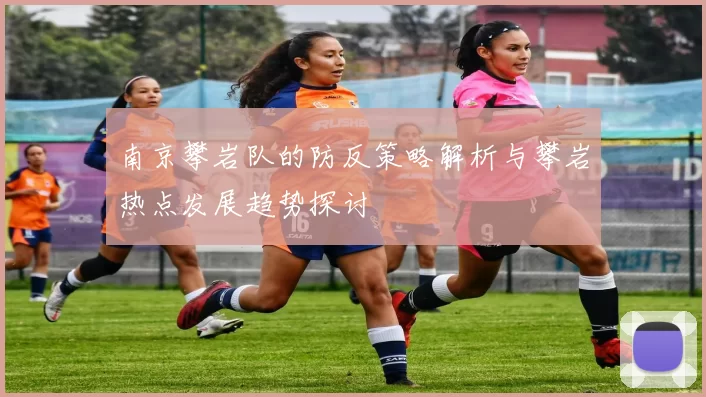 南京攀岩队的防反策略解析与攀岩热点发展趋势探讨