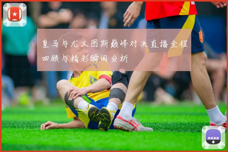 皇马与尤文图斯巅峰对决直播全程回顾与精彩瞬间分析