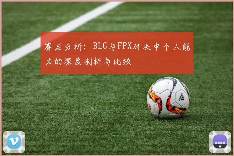赛后分析：BLG与FPX对决中个人能力的深度剖析与比较
