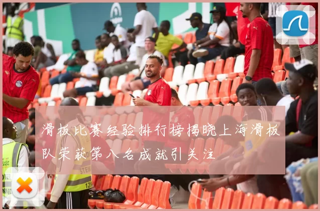 滑板比赛经验排行榜揭晓上海滑板队荣获第八名成就引关注