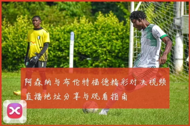 阿森纳与布伦特福德精彩对决视频直播地址分享与观看指南