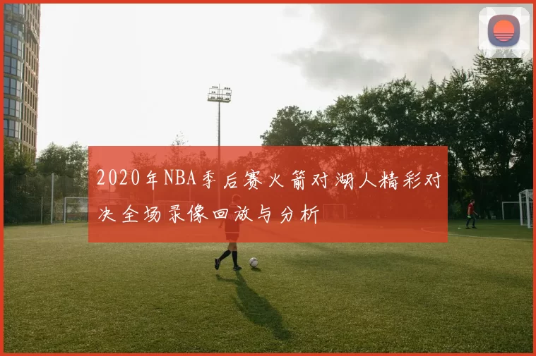 2020年NBA季后赛火箭对湖人精彩对决全场录像回放与分析
