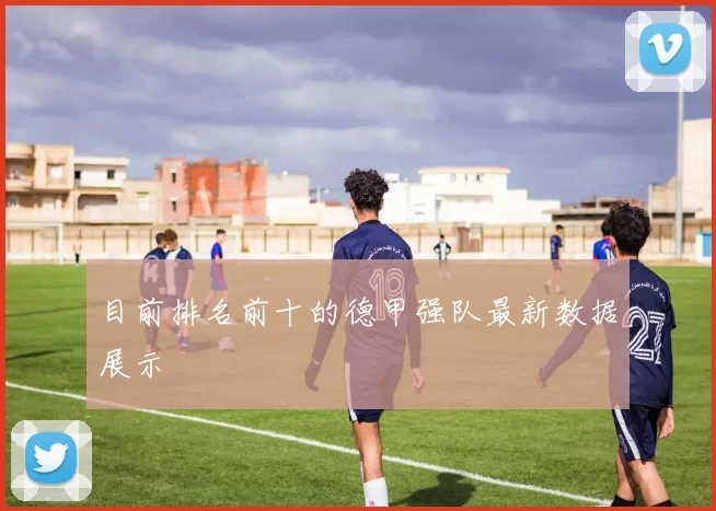 目前排名前十的德甲强队最新数据展示