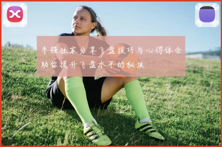 李强独家分享飞盘技巧与心得体会助你提升飞盘水平的秘诀