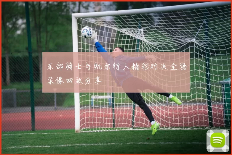 东部骑士与凯尔特人精彩对决全场录像回放分享