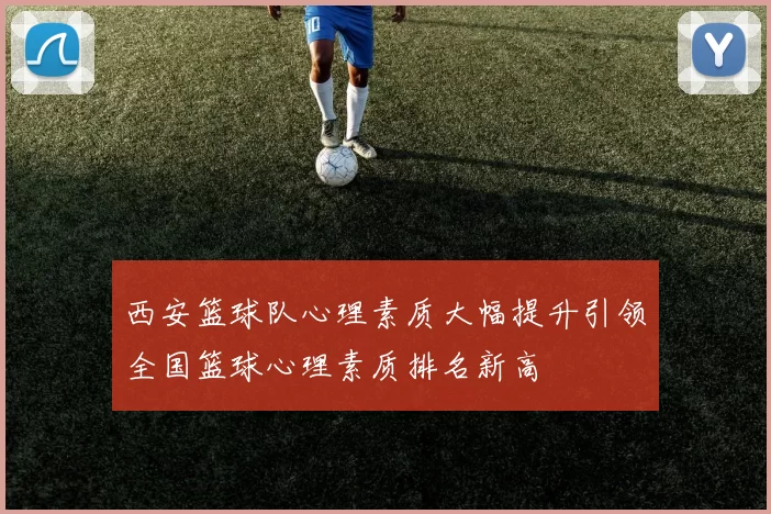 西安篮球队心理素质大幅提升引领全国篮球心理素质排名新高