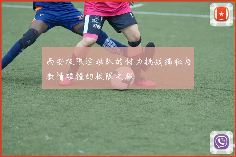 西安极限运动队的耐力挑战揭秘与激情碰撞的极限之旅