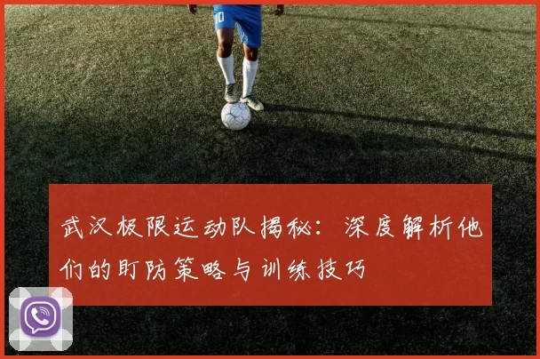 武汉极限运动队揭秘：深度解析他们的盯防策略与训练技巧