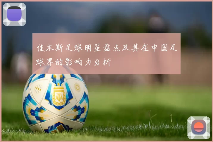 佳木斯足球明星盘点及其在中国足球界的影响力分析