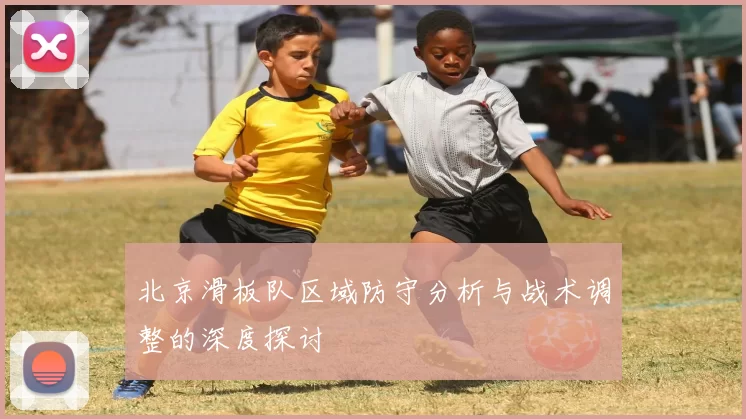 北京滑板队区域防守分析与战术调整的深度探讨