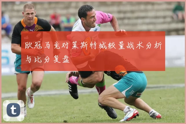 欧冠马竞对莱斯特城较量战术分析与比分复盘