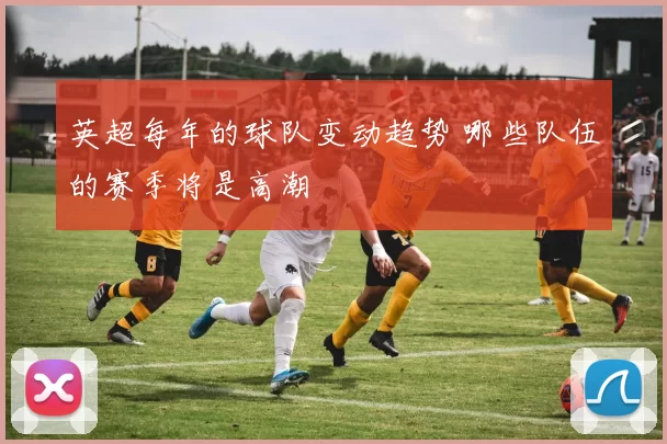 英超每年的球队变动趋势 哪些队伍的赛季将是高潮