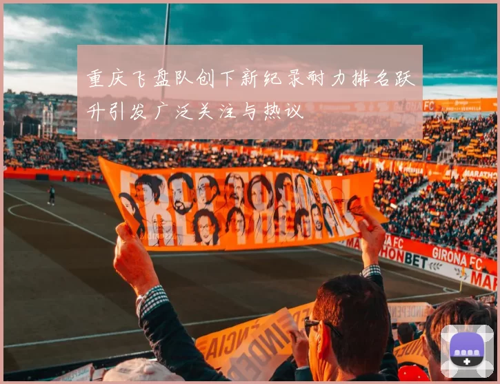 重庆飞盘队创下新纪录耐力排名跃升引发广泛关注与热议