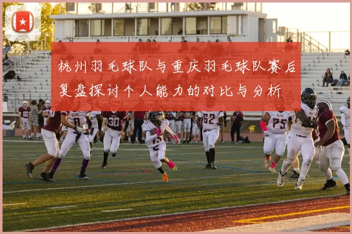 杭州羽毛球队与重庆羽毛球队赛后复盘探讨个人能力的对比与分析