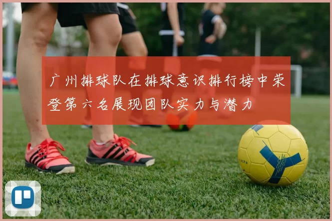 广州排球队在排球意识排行榜中荣登第六名展现团队实力与潜力