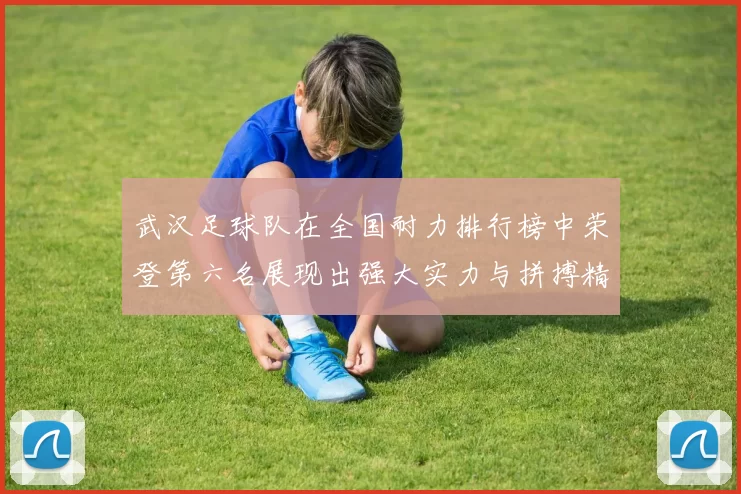 武汉足球队在全国耐力排行榜中荣登第六名展现出强大实力与拼搏精神