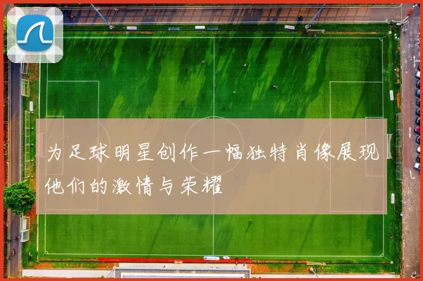为足球明星创作一幅独特肖像展现他们的激情与荣耀