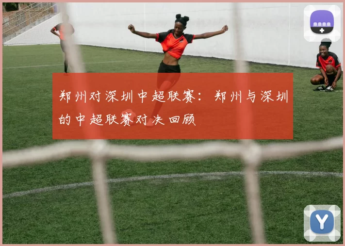 郑州对深圳中超联赛：郑州与深圳的中超联赛对决回顾