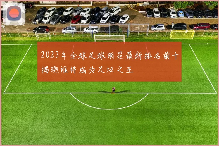 2023年全球足球明星最新排名前十揭晓谁将成为足坛之王