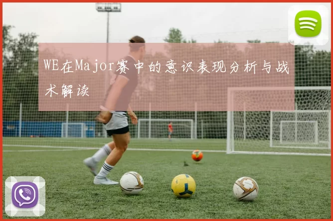 WE在Major赛中的意识表现分析与战术解读