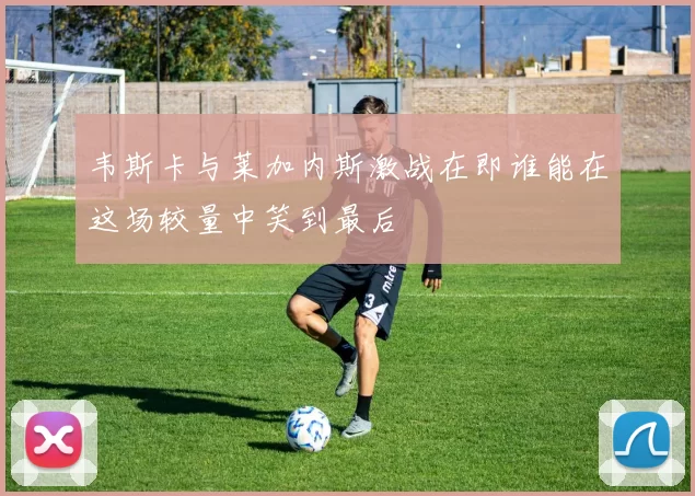 韦斯卡与莱加内斯激战在即谁能在这场较量中笑到最后