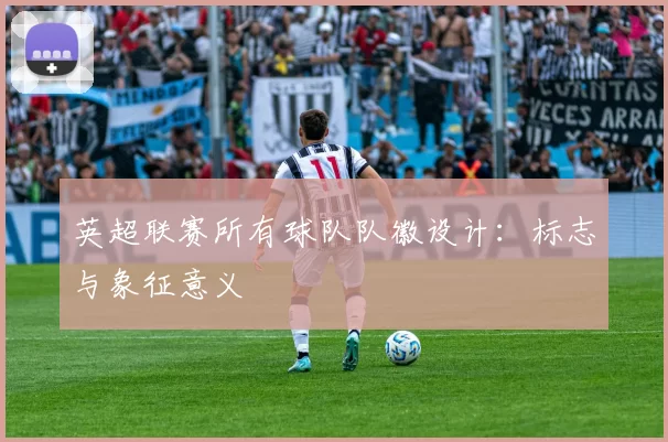 英超联赛所有球队队徽设计：标志与象征意义