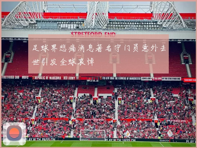 足球界悲痛消息著名守门员意外去世引发全球哀悼