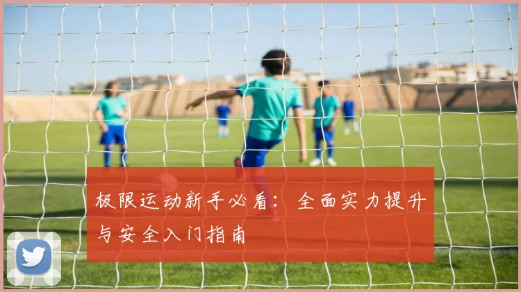 极限运动新手必看：全面实力提升与安全入门指南