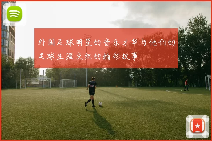 外国足球明星的音乐才华与他们的足球生涯交织的精彩故事