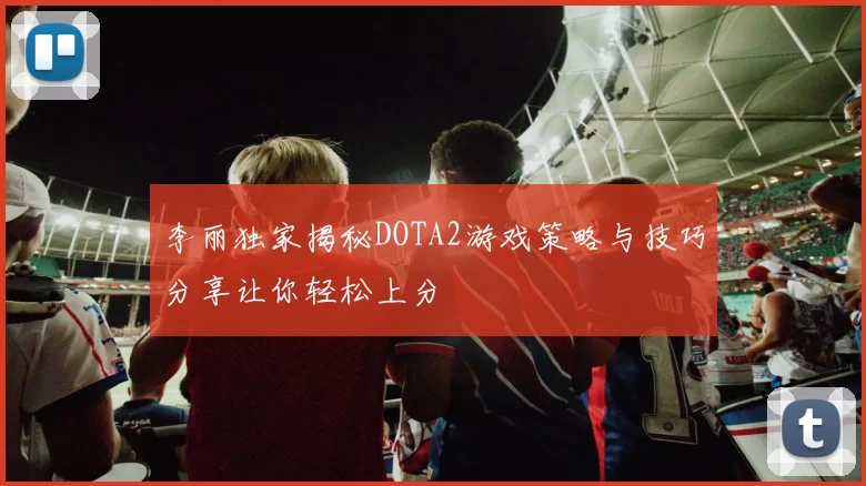 李丽独家揭秘DOTA2游戏策略与技巧分享让你轻松上分