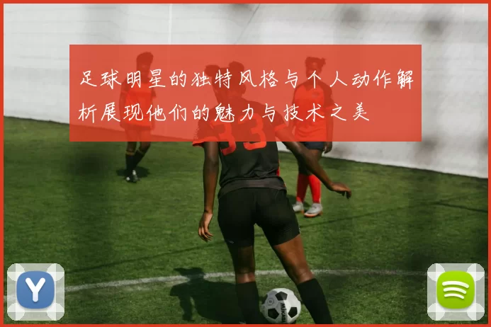 足球明星的独特风格与个人动作解析展现他们的魅力与技术之美