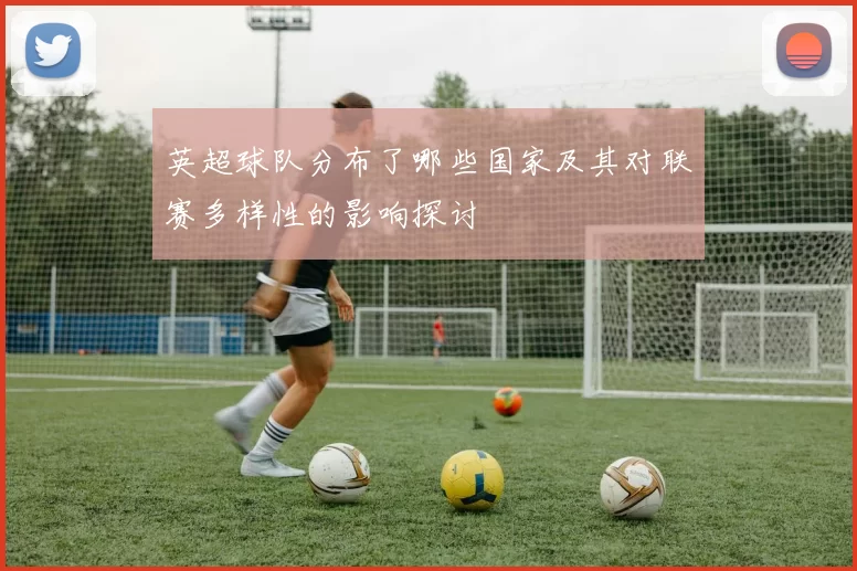 英超球队分布了哪些国家及其对联赛多样性的影响探讨