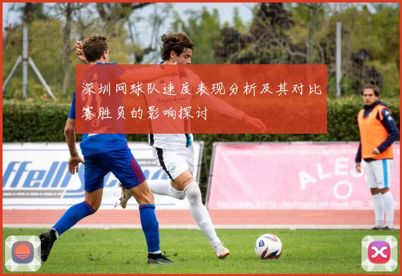 深圳网球队速度表现分析及其对比赛胜负的影响探讨