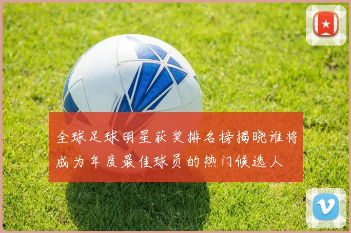 全球足球明星获奖排名榜揭晓谁将成为年度最佳球员的热门候选人