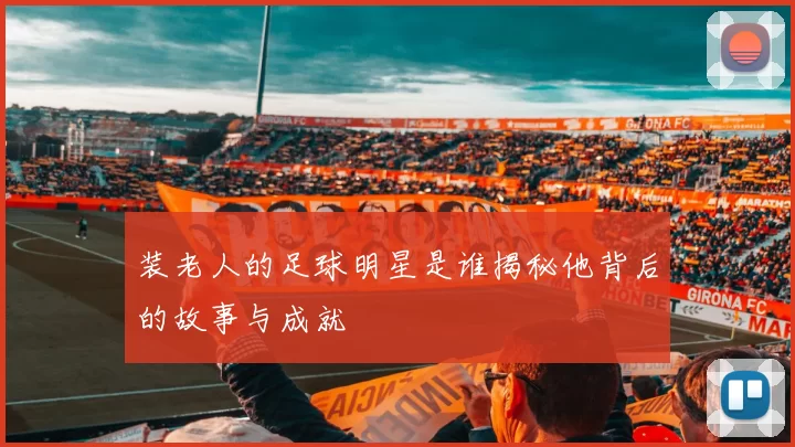 装老人的足球明星是谁揭秘他背后的故事与成就