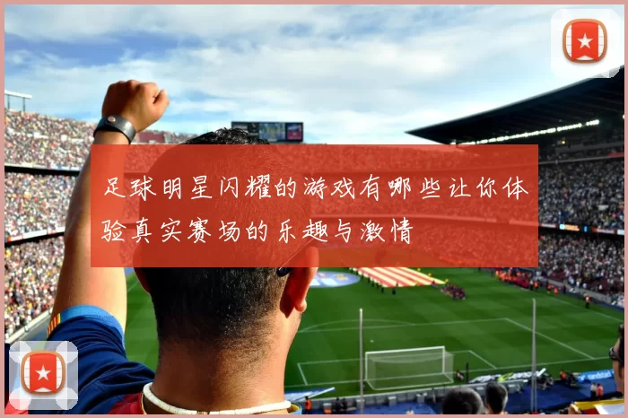 足球明星闪耀的游戏有哪些让你体验真实赛场的乐趣与激情