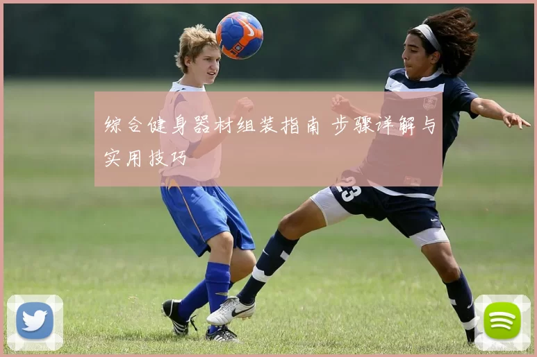 综合健身器材组装指南 步骤详解与实用技巧