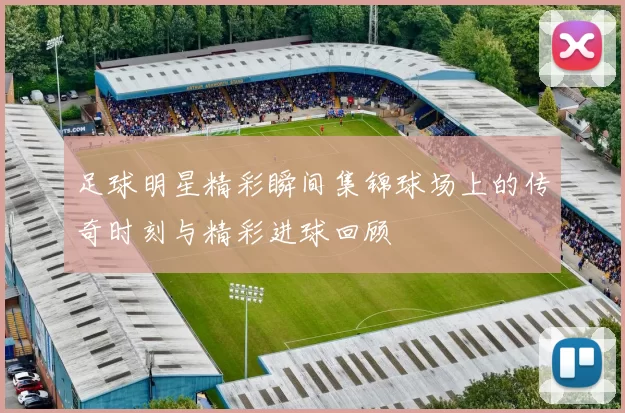 足球明星精彩瞬间集锦球场上的传奇时刻与精彩进球回顾