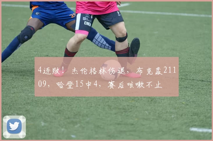 4连败！杰伦格林伤退，布克轰21109，哈登15中4，赛后咳嗽不止
