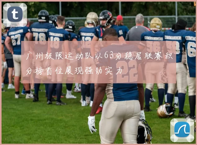 广州极限运动队以63分稳居联赛积分榜首位展现强劲实力