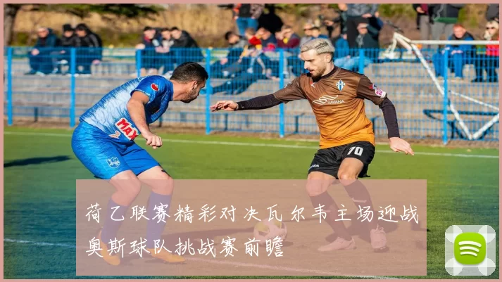荷乙联赛精彩对决瓦尔韦主场迎战奥斯球队挑战赛前瞻