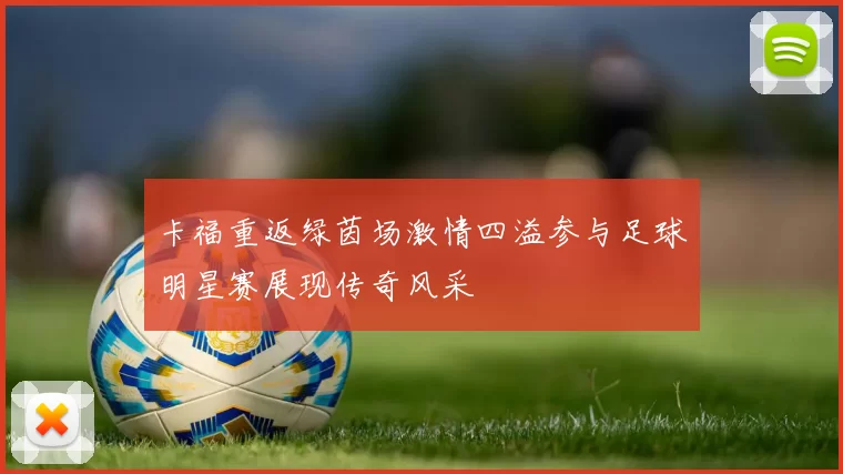 卡福重返绿茵场激情四溢参与足球明星赛展现传奇风采
