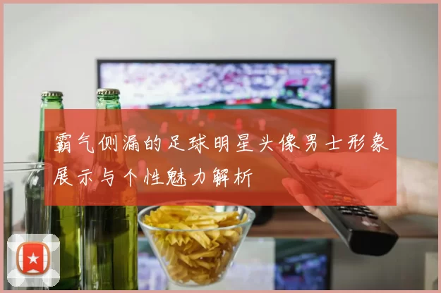 霸气侧漏的足球明星头像男士形象展示与个性魅力解析