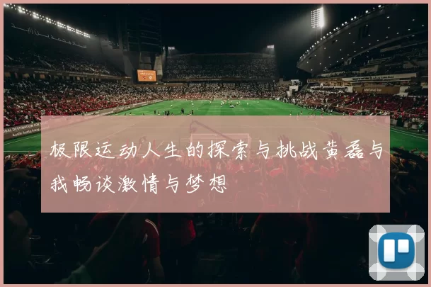 极限运动人生的探索与挑战黄磊与我畅谈激情与梦想