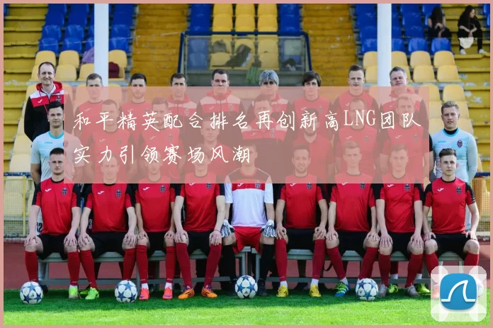 和平精英配合排名再创新高LNG团队实力引领赛场风潮