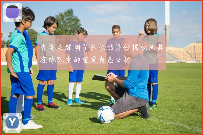 香港足球明星队长的身份揭秘及其在球队中的重要角色分析