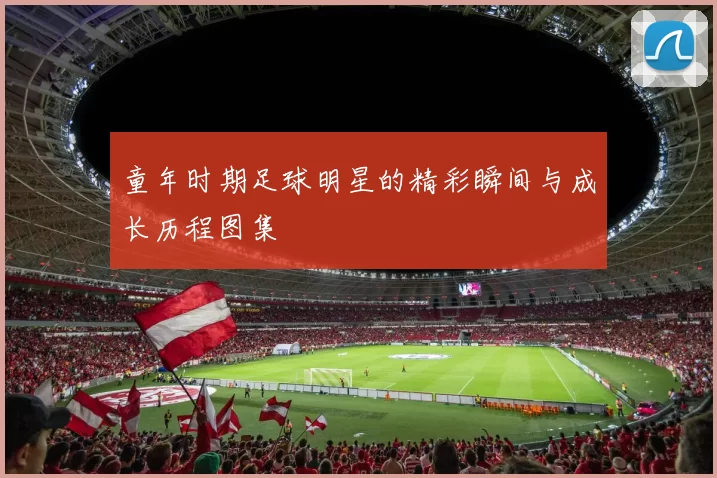 童年时期足球明星的精彩瞬间与成长历程图集